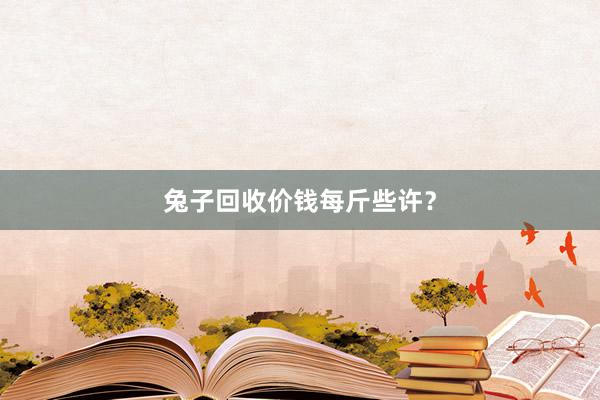 兔子回收价钱每斤些许？