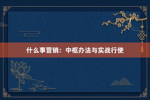 什么事营销：中枢办法与实战行使
